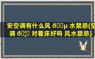 安空调有什么风 🐵 水禁忌(空调 🦆 对着床好吗 风水禁忌)